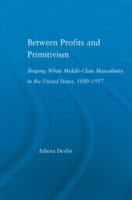 Between profits and primitivism : shaping white middle-class masculinity in the United States, 1880-1917 /