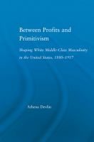 Between Profits and Primitivism : Shaping White Middle-Class Masculinity in the U. S. , 1880-1917.