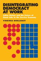 Disintegrating democracy at work : labor unions and the future of good jobs in the service economy /