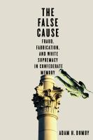 The false cause : fraud, fabrication, and White supremacy in Confederate memory /