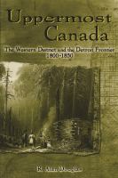 Uppermost Canada : The Western District and the Detroit Frontier, 1800-1850.