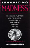 Inheriting madness : professionalization and psychiatric knowledge in nineteenth-century France /