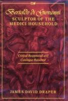 Bertoldo di Giovanni, sculptor of the Medici household : critical reappraisal and catalogue raisonné /