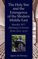 The Holy See and the emergence of the modern Middle East : Benedict XV's diplomacy in Greater Syria (1914-1922) /