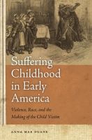 Suffering childhood in early America : violence, race, and the making of the child victim /