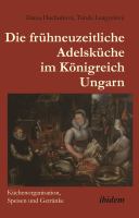 Die frühneuzeitliche Adelsküche im Königreich Ungarn : Küchenorganisation, Speisen und Getränke.