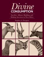 Divine consumption : sacrifice, alliance building, and making ancestors in West Africa /