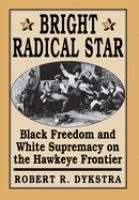 Bright radical star : black freedom and white supremacy on the Hawkeye frontier /