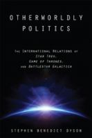 Otherworldly politics : the international relations of Star Trek, Game of Thrones, and Battlestar Galactica /