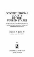 Constitutional Courts of the United States : the formal and informal relationships between the District Courts, the Courts of Appeals, and the Supreme Court of the U.S. /