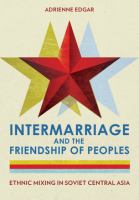 Intermarriage and the friendship of peoples : ethnic mixing in Soviet Central Asia /