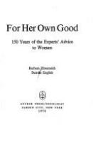 For her own good : 150 years of the experts' advice to women /