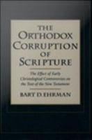 The Orthodox Corruption of Scripture : The Effect of Early Christological Controversies on the Text of the New Testament.