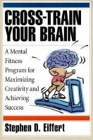 Cross-train your brain a mental fitness program for maximizing creativity and achieving success /