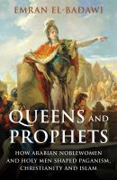 Queens and prophets : how Arabian noblewomen and holy men shaped Paganism, Christianity and Islam /