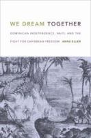 We dream together : Dominican independence, Haiti, and the fight for Caribbean freedom /