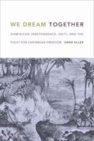 We dream together Dominican independence, Haiti, and the fight for Caribbean freedom /