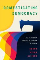 Domesticating democracy the politics of conflict resolution in Bolivia /