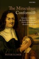 The miraculous conformist : Valentine Greatrakes, the body politic, and the politics of healing in Restoration Britain /