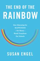 The End of the Rainbow : How Educating for Happiness—Not Money—Would Transform Our Schools.