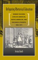 Refiguring rhetorical education women teaching African American, Native American, and Chicano/a students, 1865-1911 /