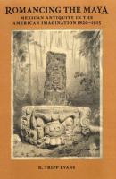 Romancing the Maya : Mexican antiquity in the American imagination, 1820-1915 /