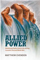 Allied power : mobilizing hydro-electricity during Canada's Second World War /