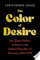 The color of desire : the queer politics of race in the Federal Republic of Germany after 1970 /