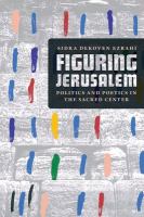 Figuring Jerusalem : politics and poetics in the sacred center /