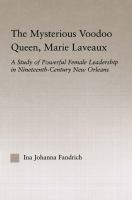 The Mysterious Voodoo Queen, Marie Laveaux : A Study of Powerful Female Leadership in Nineteenth Century New Orleans.