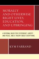 Morally and Otherwise Right Lives, Education and Upbringing : A Rational Basis for Citizenship, Liberty and Peace, and a Theory about Everything.