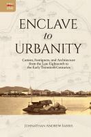 Enclave to Urbanity : Canton, Foreigners, and Architecture from the Late Eighteenth to the Early Twentieth Centuries.