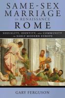 Same-sex marriage in Renaissance Rome : sexuality, identity, and community in early modern Europe /