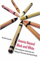 America beyond black and white : how immigrants and fusions are helping us overcome the racial divide /