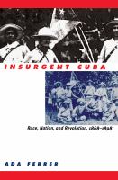 Insurgent Cuba race, nation, and revolution, 1868-1898 /