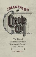 Imagining the Creole City : the Rise of Literary Culture in Nineteenth-Century New Orleans.