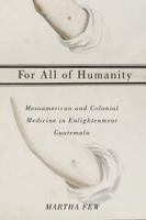 For all of humanity : Mesoamerican and colonial medicine in Enlightenment Guatemala /