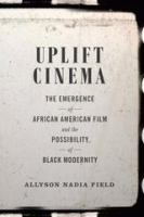 Uplift cinema the emergence of African American film and the possibility of Black modernity /