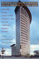 Justice and Legal Change on the Shores of Lake Erie : A History of the United States District Court for the Northern District of Ohio.