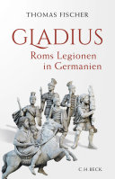 Gladius : Roms Legionen in Germanien : eine Geschichte von Caesar bis Chlodwig /