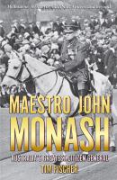 Maestro John Monash Australia's greatest citizen general : Melbourne, Jerilderie, Gallipoli, Amiens and beyond /