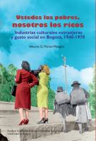 Ustedes los pobres, nosotros los ricos : Industrias culturales y extranjeras y gusto social en Bogotá, 1940-1970 /