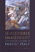 The Historic Imaginary : Politics of History in Fascist Italy.