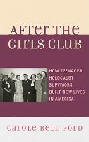 After the Girls Club : How Teenaged Holocaust Survivors Built New Lives in America.