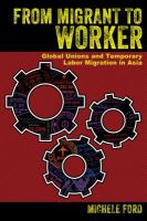 From migrant to worker : global unions and temporary labor migration in Asia /