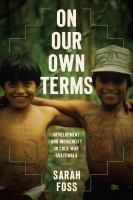 On our own terms : development and indigeneity in Cold War Guatemala /