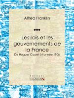 Les Rois et les Gouvernements de la France : De Hugues Capet à L'année 1906.