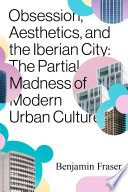 Obsession, aesthetics, and the Iberian city : the partial madness of modern urban culture /