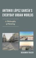 Antonio López García’s Everyday Urban Worlds : A Philosophy of Painting.