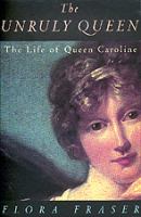 The unruly queen : the life of Queen Caroline /